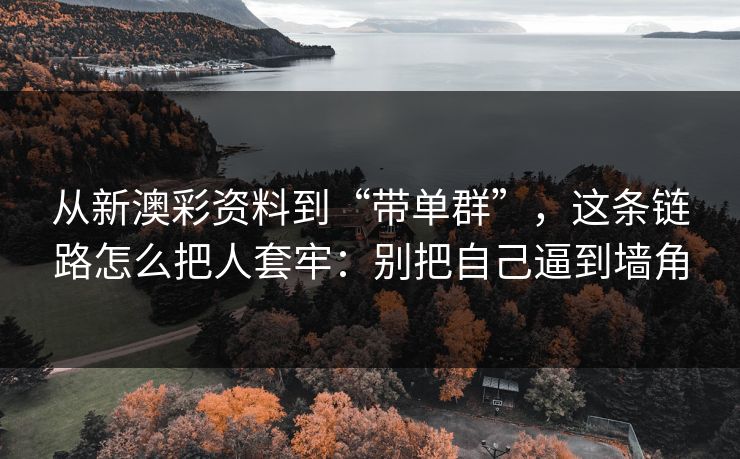 从新澳彩资料到“带单群”，这条链路怎么把人套牢：别把自己逼到墙角