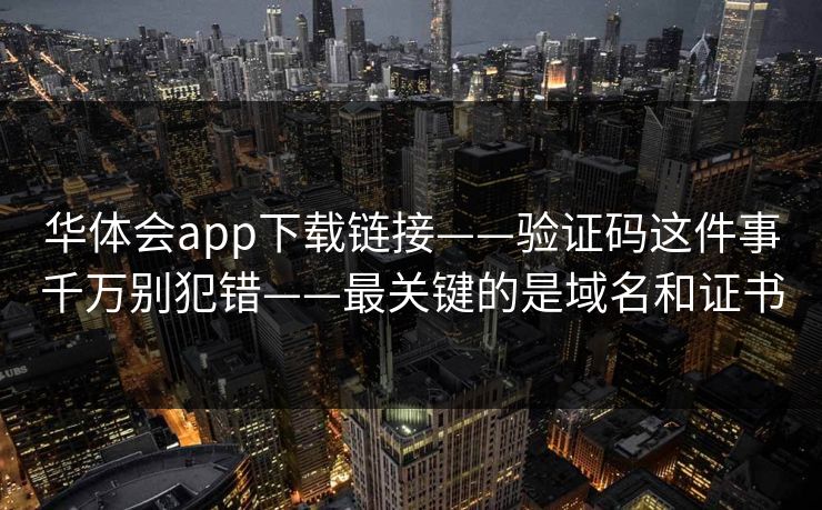 华体会app下载链接——验证码这件事千万别犯错——最关键的是域名和证书