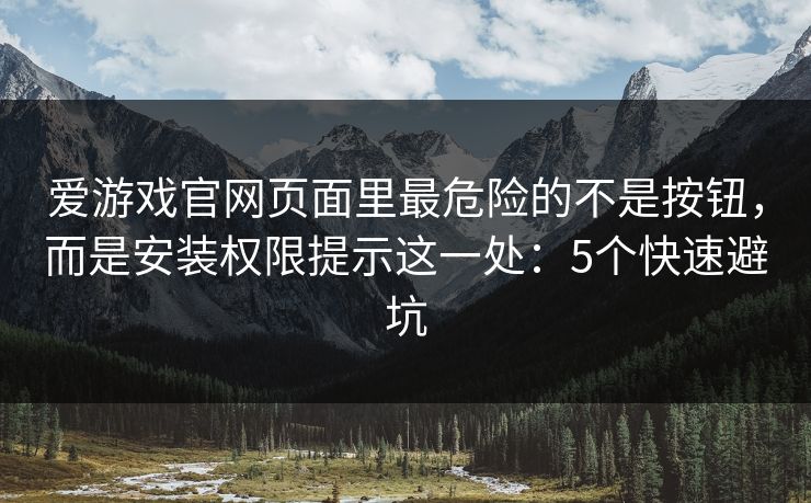 爱游戏官网页面里最危险的不是按钮，而是安装权限提示这一处：5个快速避坑