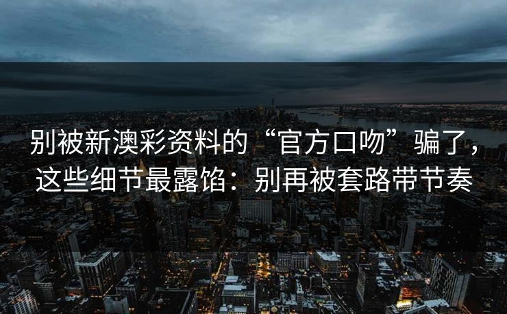 别被新澳彩资料的“官方口吻”骗了，这些细节最露馅：别再被套路带节奏