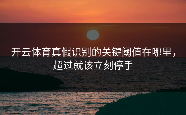 开云体育真假识别的关键阈值在哪里，超过就该立刻停手