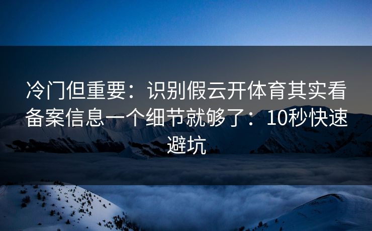 冷门但重要：识别假云开体育其实看备案信息一个细节就够了：10秒快速避坑