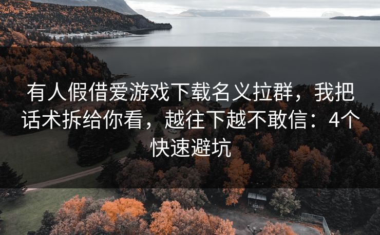有人假借爱游戏下载名义拉群，我把话术拆给你看，越往下越不敢信：4个快速避坑