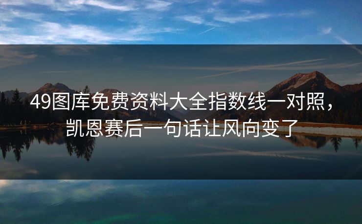 49图库免费资料大全指数线一对照，凯恩赛后一句话让风向变了