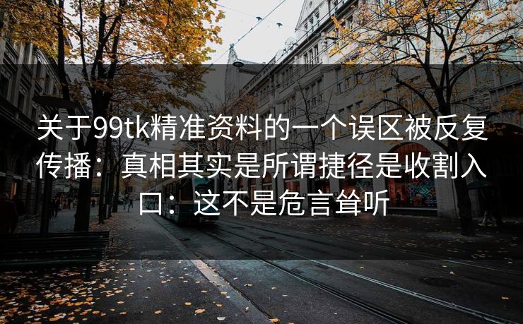 关于99tk精准资料的一个误区被反复传播：真相其实是所谓捷径是收割入口：这不是危言耸听