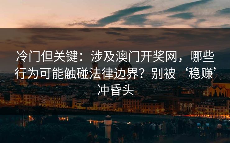 冷门但关键：涉及澳门开奖网，哪些行为可能触碰法律边界？别被‘稳赚’冲昏头