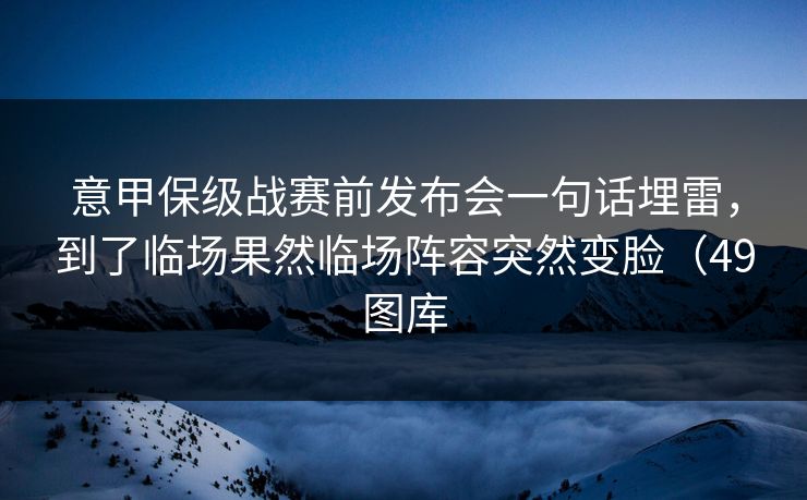 意甲保级战赛前发布会一句话埋雷,到了临场果然临场阵容突然变脸(49图库 意甲保级战赛前发布会一句话埋雷,到了临场果然临场阵容突然变脸(49图库