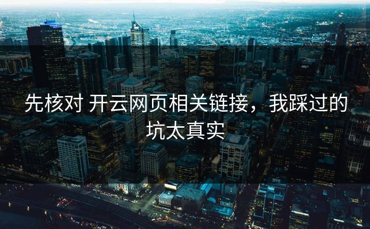 先核对 开云网页相关链接,我踩过的坑太真实 先核对 开云网页相关链接,我踩过的坑太真实