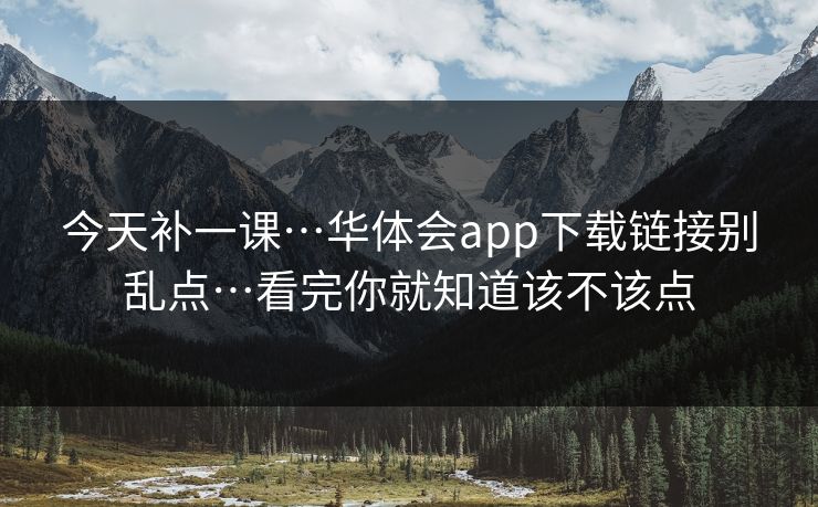 今天补一课…华体会app下载链接别乱点…看完你就知道该不该点