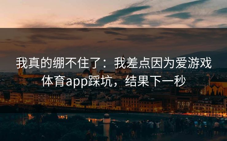 我真的绷不住了:我差点因为爱游戏体育app踩坑,结果下一秒 我真的绷不住了:我差点因为爱游戏体育app踩坑,结果下一秒