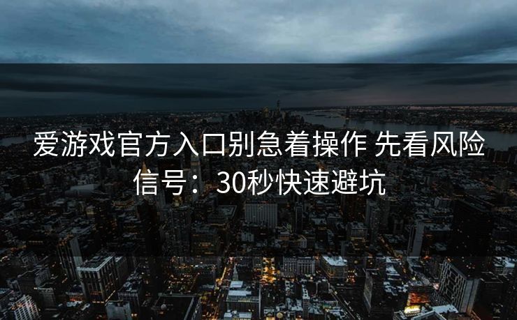 爱游戏官方入口别急着操作 先看风险信号：30秒快速避坑