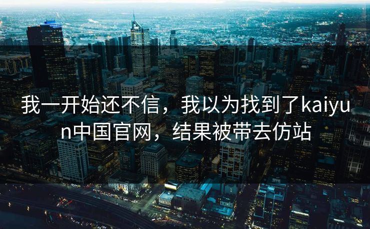 我一开始还不信，我以为找到了kaiyun中国官网，结果被带去仿站