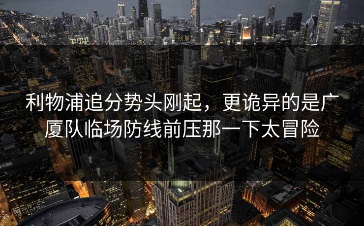 利物浦追分势头刚起，更诡异的是广厦队临场防线前压那一下太冒险
