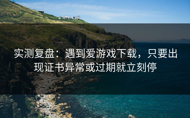 实测复盘：遇到爱游戏下载，只要出现证书异常或过期就立刻停