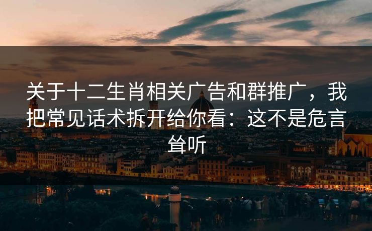 关于十二生肖相关广告和群推广，我把常见话术拆开给你看：这不是危言耸听