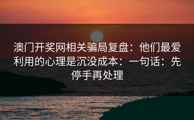 澳门开奖网相关骗局复盘：他们最爱利用的心理是沉没成本：一句话：先停手再处理
