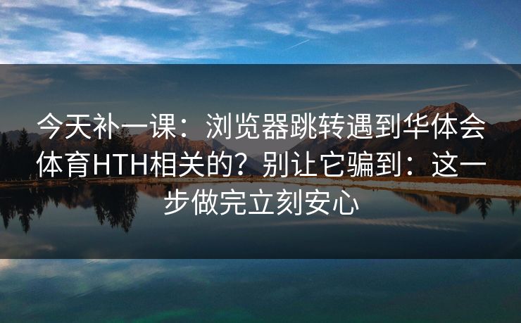 今天补一课：浏览器跳转遇到华体会体育HTH相关的？别让它骗到：这一步做完立刻安心
