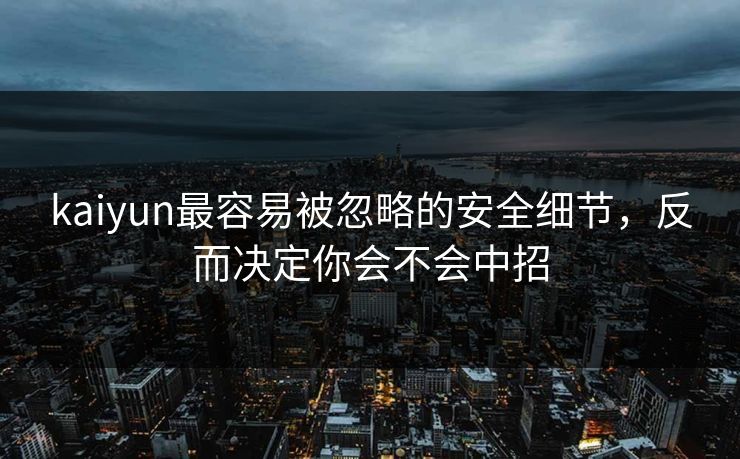 kaiyun最容易被忽略的安全细节，反而决定你会不会中招