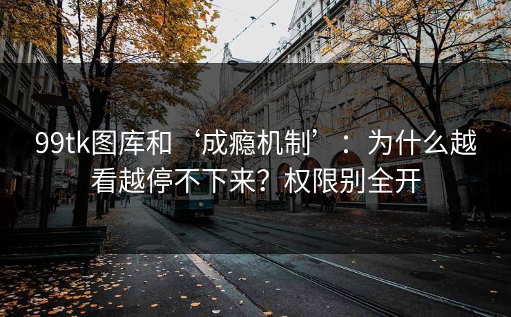 99tk图库和‘成瘾机制’：为什么越看越停不下来？权限别全开