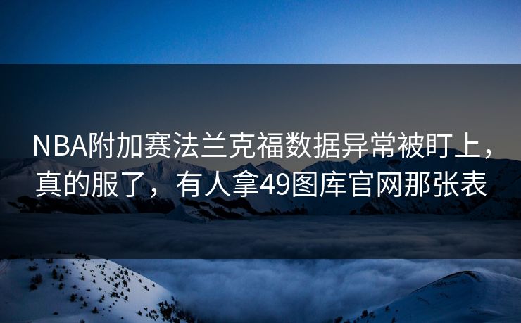 NBA附加赛法兰克福数据异常被盯上，真的服了，有人拿49图库官网那张表