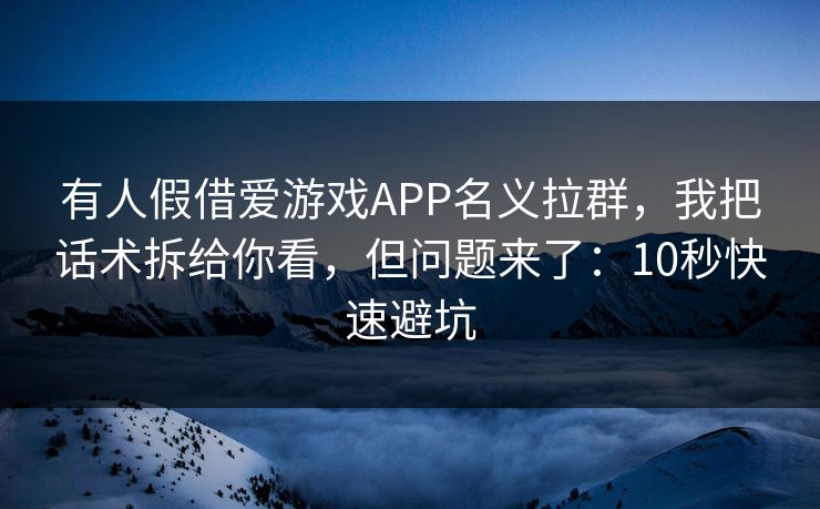 有人假借爱游戏APP名义拉群，我把话术拆给你看，但问题来了：10秒快速避坑