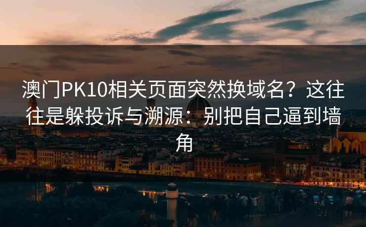 澳门PK10相关页面突然换域名?这往往是躲投诉与溯源:别把自己逼到墙角 澳门PK10相关页面突然换域名?这往往是躲投诉与溯源:别把自己逼到墙角