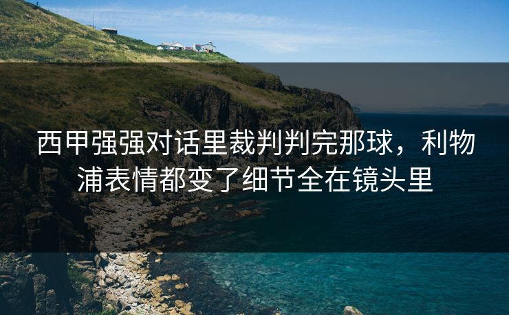 西甲强强对话里裁判判完那球,利物浦表情都变了细节全在镜头里 西甲强强对话里裁判判完那球,利物浦表情都变了细节全在镜头里