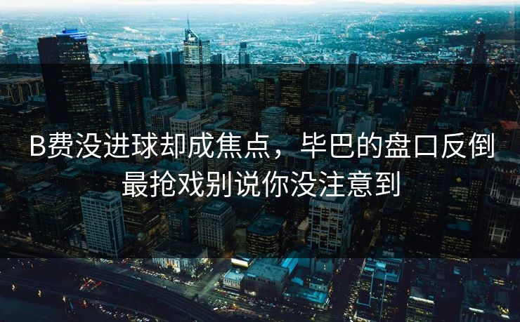 B费没进球却成焦点,毕巴的盘口反倒最抢戏别说你没注意到 B费没进球却成焦点,毕巴的盘口反倒最抢戏别说你没注意到