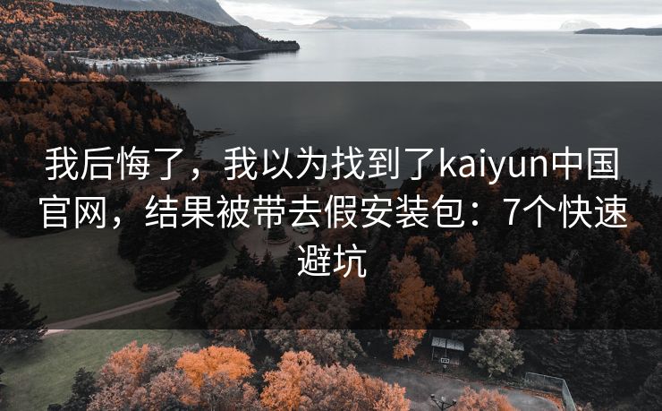 我后悔了,我以为找到了kaiyun中国官网,结果被带去假安装包:7个快速避坑 我后悔了,我以为找到了kaiyun中国官网,结果被带去假安装包:7个快速避坑