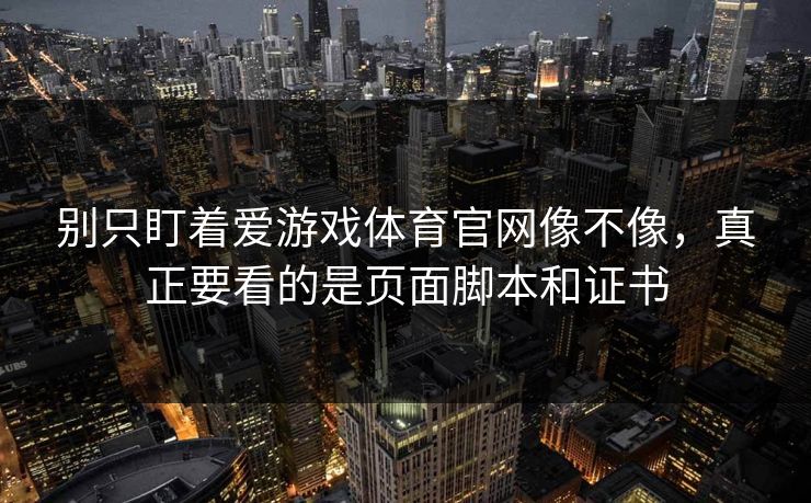 别只盯着爱游戏体育官网像不像,真正要看的是页面脚本和证书 别只盯着爱游戏体育官网像不像,真正要看的是页面脚本和证书