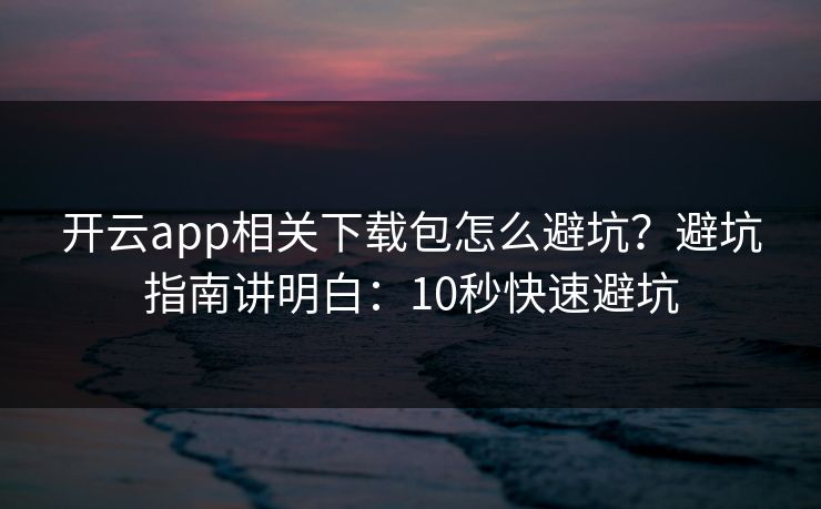 开云app相关下载包怎么避坑?避坑指南讲明白:10秒快速避坑 开云app相关下载包怎么避坑?避坑指南讲明白:10秒快速避坑